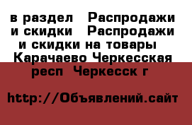  в раздел : Распродажи и скидки » Распродажи и скидки на товары . Карачаево-Черкесская респ.,Черкесск г.